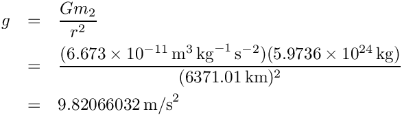 \begin{eqnarray*}        g &=& \frac{Gm_2}{r^2} \\ 
          &=& \frac{(6.673 \times 10^{-11}\,\mbox{m}^3\,\mbox{kg}^{-1}\,
              \mbox{s}^{-2})(5.9736 \times 10^{24}\,\mbox{kg})}{(6371.01\,\mbox{km})^2} \\ 
          &=& 9.82066032\,\mbox{m/s}^2
\end{eqnarray*}